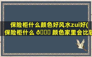 保险柜什么颜色好风水zui
好(保险柜什么 🍁 颜色家里会比较起财运)